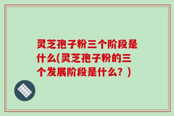 灵芝孢子粉三个阶段是什么(灵芝孢子粉的三个发展阶段是什么?)