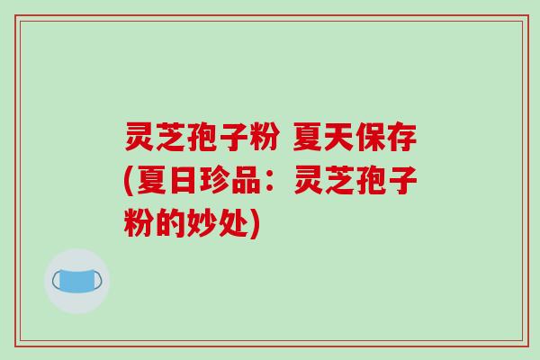 灵芝孢子粉 夏天保存(夏日珍品:灵芝孢子粉的妙处)