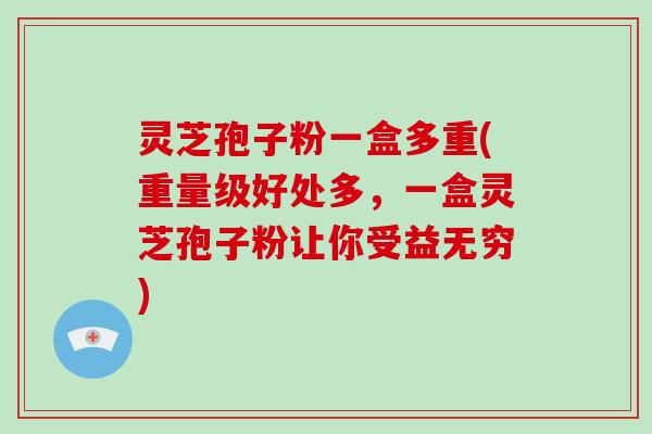 灵芝孢子粉一盒多重(重量级好处多,一盒灵芝孢子粉让你受益无穷)