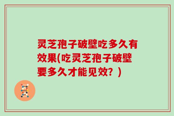 灵芝孢子破壁吃多久有效果(吃灵芝孢子破壁要多久才能见效？)