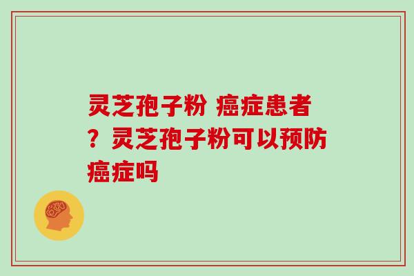 灵芝孢子粉 癌症患者?灵芝孢子粉可以预防癌症吗