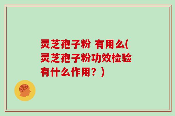 灵芝孢子粉 有用么(灵芝孢子粉功效检验 有什么作用?)