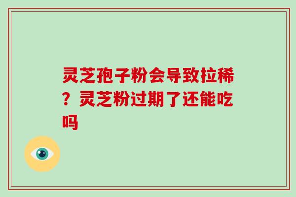 灵芝孢子粉会导致拉稀?灵芝粉过期了还能吃吗