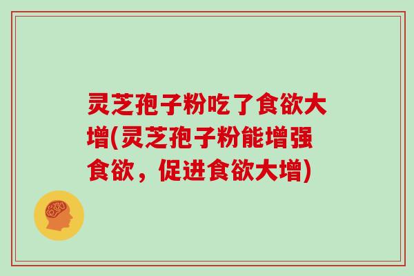 灵芝孢子粉吃了食欲大增(灵芝孢子粉能增强食欲，促进食欲大增)