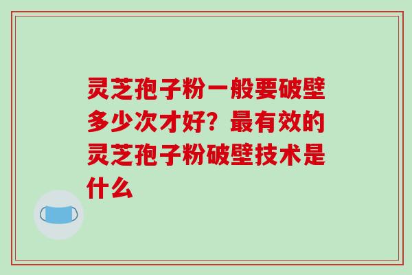 灵芝孢子粉一般要破壁多少次才好？最有效的灵芝孢子粉破壁技术是什么