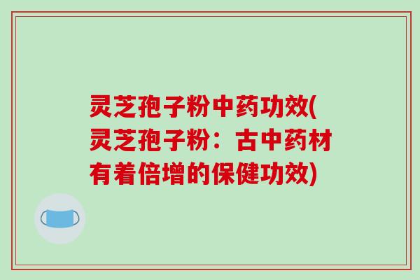 灵芝孢子粉中药功效(灵芝孢子粉：古中药材有着倍增的保健功效)