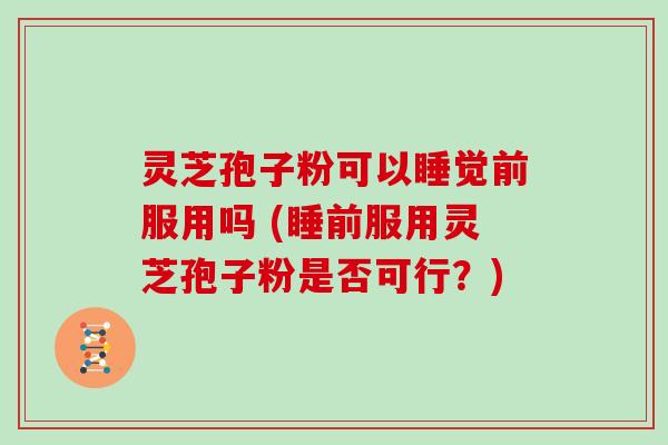 灵芝孢子粉可以睡觉前服用吗 (睡前服用灵芝孢子粉是否可行?)
