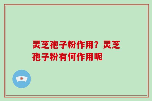 灵芝孢子粉作用?灵芝孢子粉有何作用呢