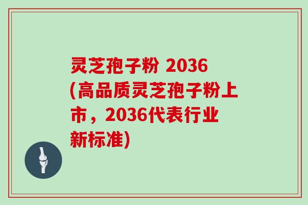 灵芝孢子粉 2036(高品质灵芝孢子粉上市,2036代表行业新标准)