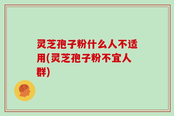 灵芝孢子粉什么人不适用(灵芝孢子粉不宜人群)