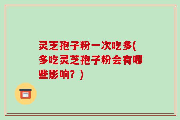 灵芝孢子粉一次吃多(多吃灵芝孢子粉会有哪些影响？)