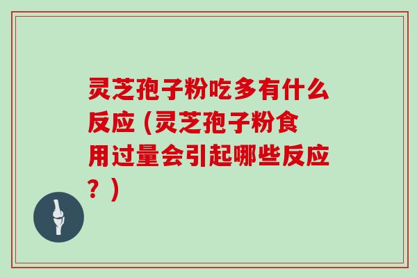灵芝孢子粉吃多有什么反应 (灵芝孢子粉食用过量会引起哪些反应?)