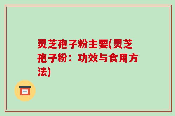 灵芝孢子粉主要(灵芝孢子粉:功效与食用方法)