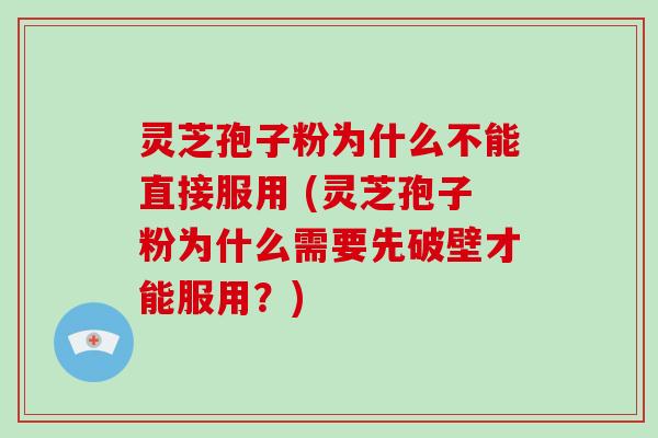 灵芝孢子粉为什么不能直接服用 (灵芝孢子粉为什么需要先破壁才能服用？)