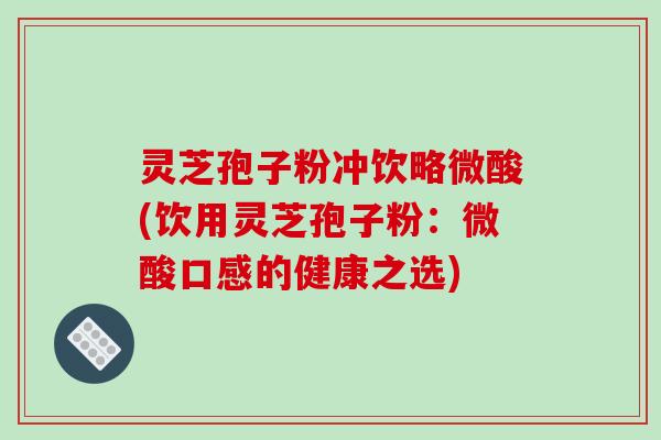 灵芝孢子粉冲饮略微酸(饮用灵芝孢子粉：微酸口感的健康之选)