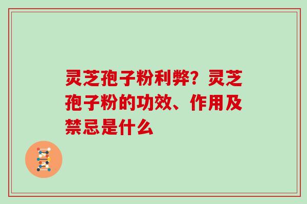 灵芝孢子粉利弊？灵芝孢子粉的功效、作用及禁忌是什么