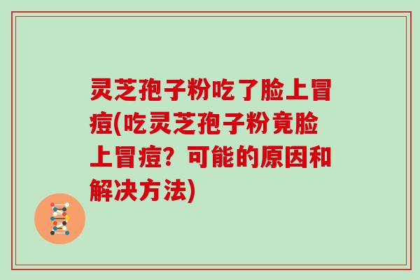 灵芝孢子粉吃了脸上冒痘(吃灵芝孢子粉竟脸上冒痘?可能的原因和解决方法)