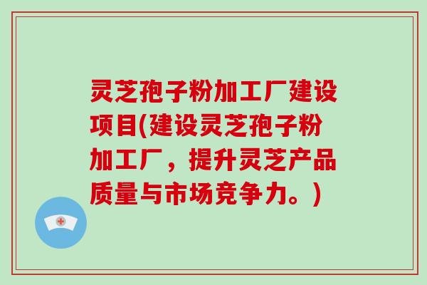 灵芝孢子粉加工厂建设项目(建设灵芝孢子粉加工厂,提升灵芝产品质量与市场竞争力。)