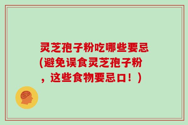 灵芝孢子粉吃哪些要忌(避免误食灵芝孢子粉，这些食物要忌口！)
