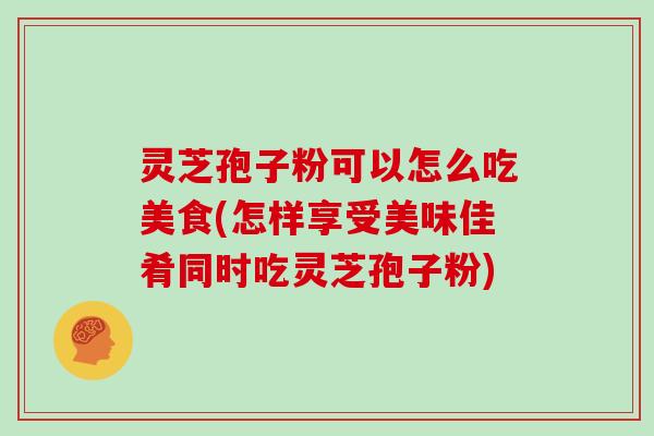 灵芝孢子粉可以怎么吃美食(怎样享受美味佳肴同时吃灵芝孢子粉)