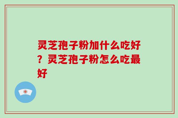 灵芝孢子粉加什么吃好?灵芝孢子粉怎么吃最好