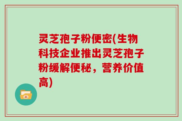 灵芝孢子粉便密(生物科技企业推出灵芝孢子粉缓解便秘,营养价值高)