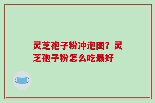灵芝孢子粉冲泡图？灵芝孢子粉怎么吃最好