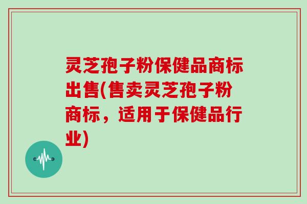灵芝孢子粉保健品商标出售(售卖灵芝孢子粉商标,适用于保健品行业)