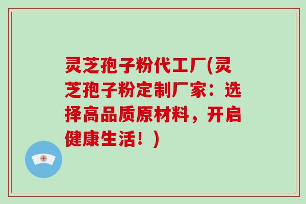 灵芝孢子粉代工厂(灵芝孢子粉定制厂家:选择高品质原材料,开启健康生活!)