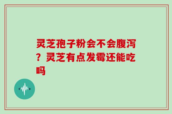 灵芝孢子粉会不会腹泻?灵芝有点发霉还能吃吗