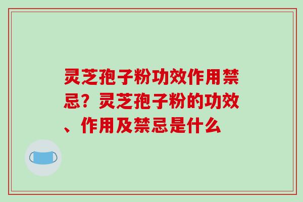 灵芝孢子粉功效作用禁忌?灵芝孢子粉的功效、作用及禁忌是什么