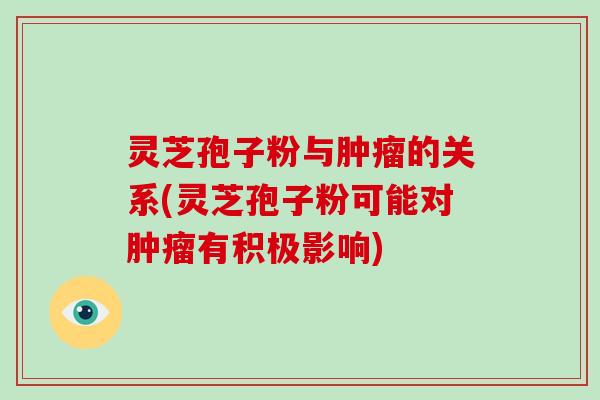 灵芝孢子粉与肿瘤的关系(灵芝孢子粉可能对肿瘤有积极影响)