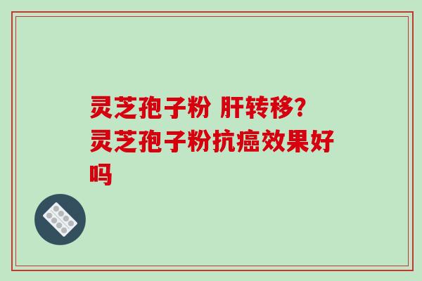 灵芝孢子粉 肝转移?灵芝孢子粉抗癌效果好吗