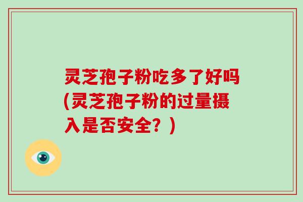 灵芝孢子粉吃多了好吗(灵芝孢子粉的过量摄入是否安全?)