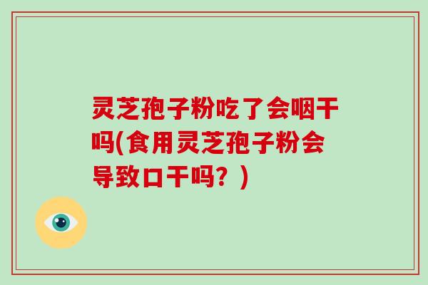 灵芝孢子粉吃了会咽干吗(食用灵芝孢子粉会导致口干吗?)
