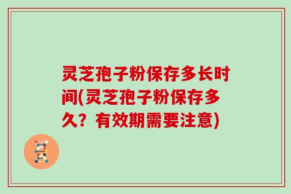 灵芝孢子粉保存多长时间(灵芝孢子粉保存多久?有效期需要注意)