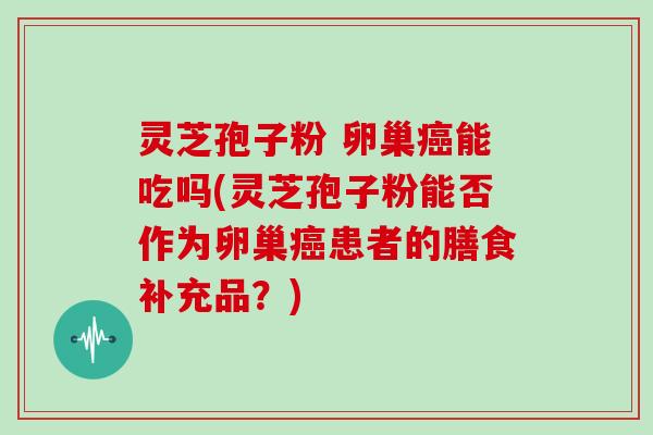 灵芝孢子粉 卵巢癌能吃吗(灵芝孢子粉能否作为卵巢癌患者的膳食补充品?)