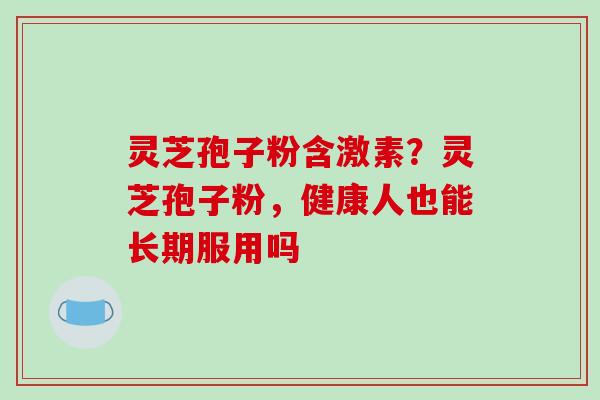 灵芝孢子粉含激素？灵芝孢子粉，健康人也能长期服用吗