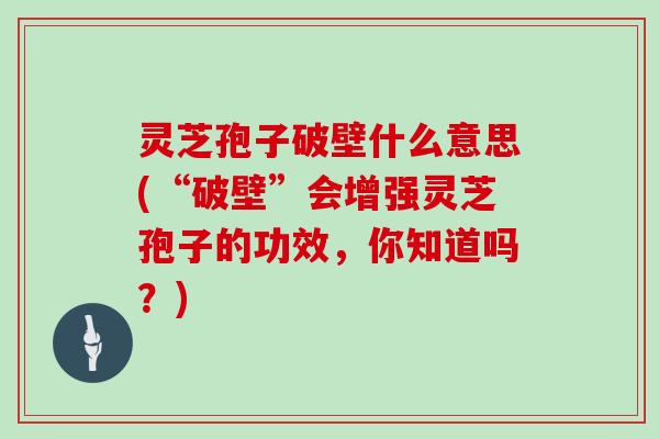 灵芝孢子破壁什么意思(“破壁”会增强灵芝孢子的功效,你知道吗?)