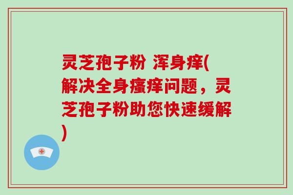 灵芝孢子粉 浑身痒(解决全身瘙痒问题，灵芝孢子粉助您快速缓解)