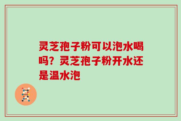 灵芝孢子粉可以泡水喝吗?灵芝孢子粉开水还是温水泡