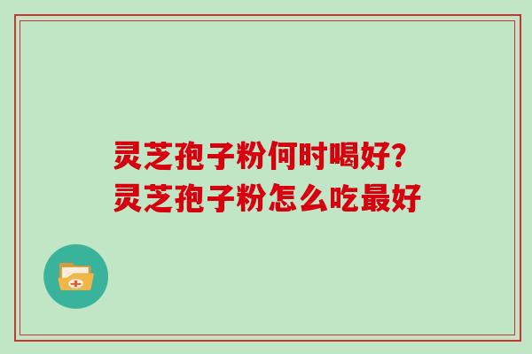 灵芝孢子粉何时喝好？灵芝孢子粉怎么吃最好