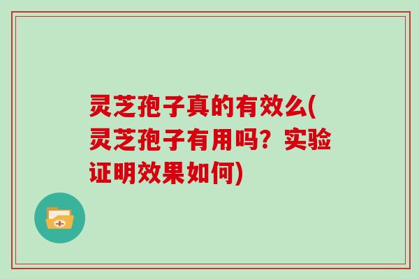 灵芝孢子真的有效么(灵芝孢子有用吗？实验证明效果如何)
