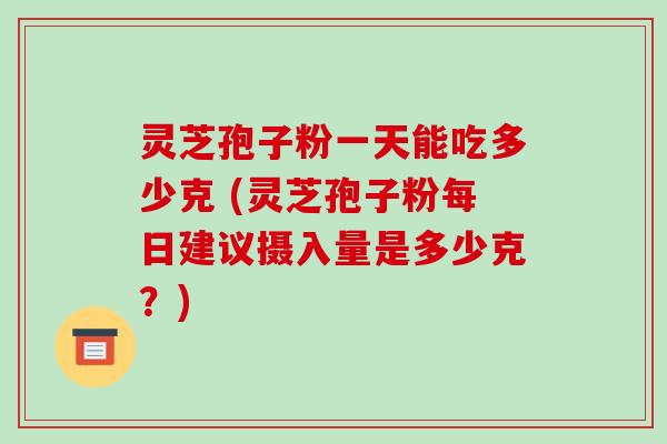 灵芝孢子粉一天能吃多少克 (灵芝孢子粉每日建议摄入量是多少克？)