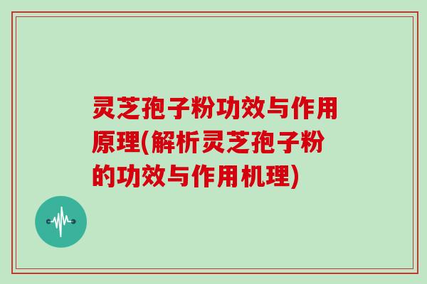 灵芝孢子粉功效与作用原理(解析灵芝孢子粉的功效与作用机理)