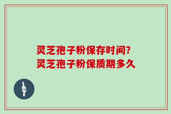 灵芝孢子粉保存时间？灵芝孢子粉保质期多久