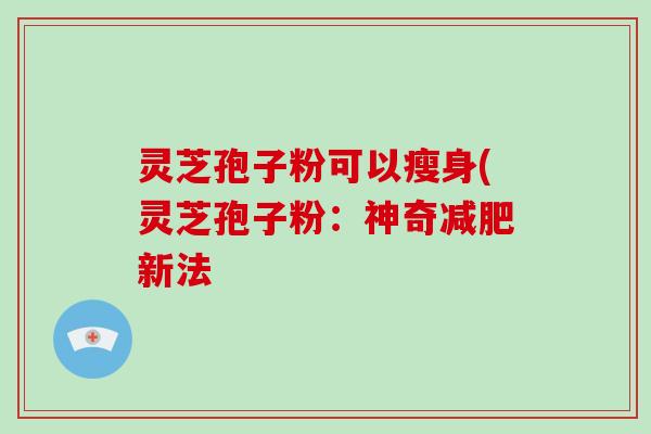 灵芝孢子粉可以瘦身(灵芝孢子粉：神奇减肥新法