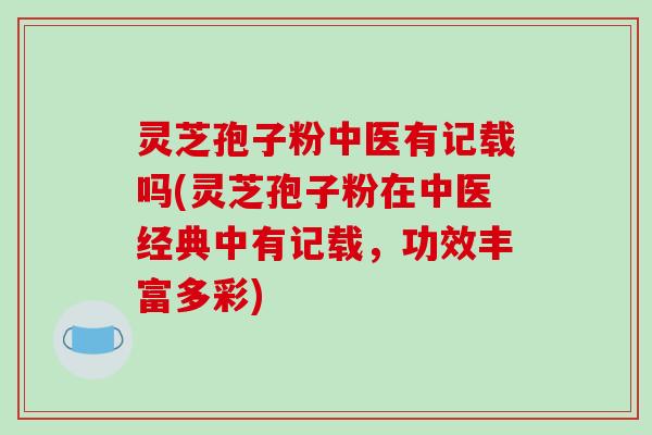 灵芝孢子粉中医有记载吗(灵芝孢子粉在中医经典中有记载，功效丰富多彩)