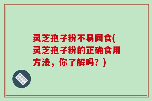灵芝孢子粉不易同食(灵芝孢子粉的正确食用方法,你了解吗?)