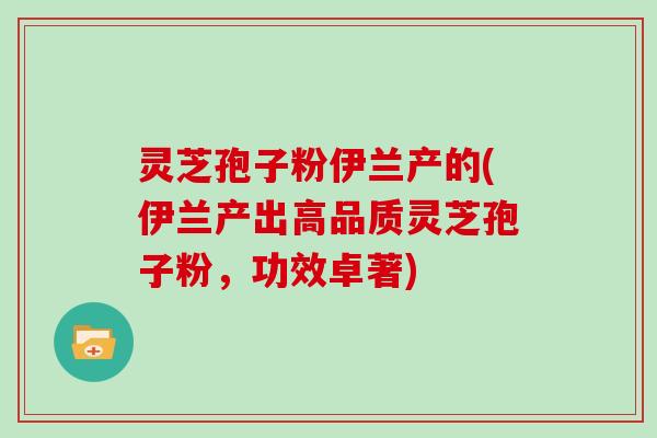 灵芝孢子粉伊兰产的(伊兰产出高品质灵芝孢子粉,功效卓著)